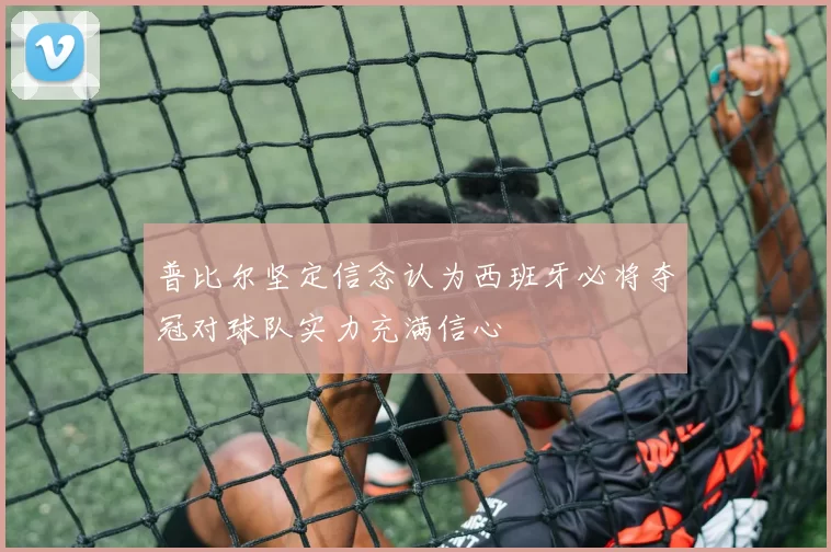 普比尔坚定信念认为西班牙必将夺冠对球队实力充满信心