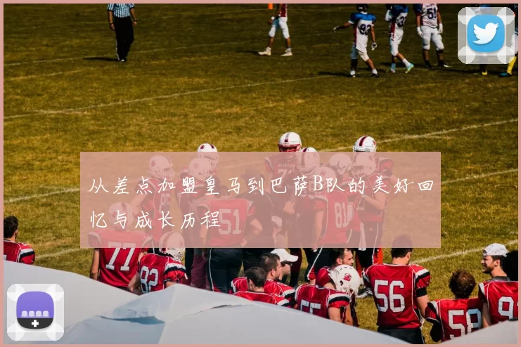 从差点加盟皇马到巴萨B队的美好回忆与成长历程