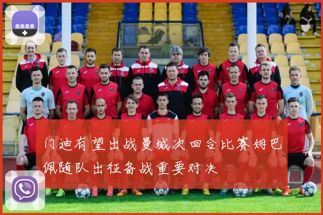 门迪有望出战曼城次回合比赛姆巴佩随队出征备战重要对决