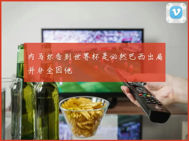 内马尔告别世界杯是必然巴西出局并非全因他