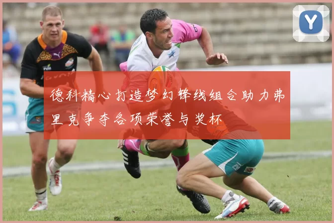 德科精心打造梦幻锋线组合助力弗里克争夺各项荣誉与奖杯