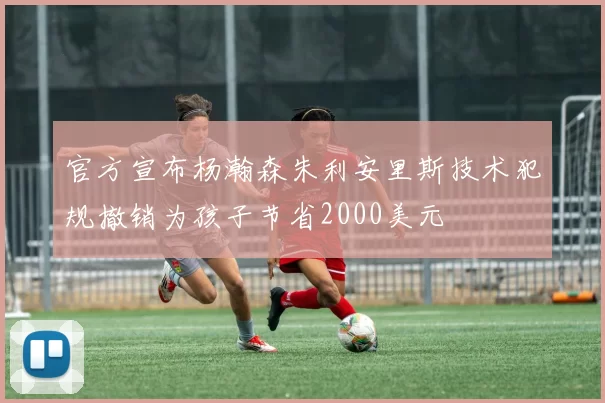 官方宣布杨瀚森朱利安里斯技术犯规撤销为孩子节省2000美元