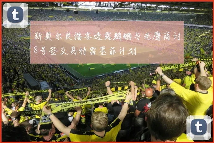 新奥尔良播客透露鹈鹕与老鹰商讨8号签交易特雷墨菲计划