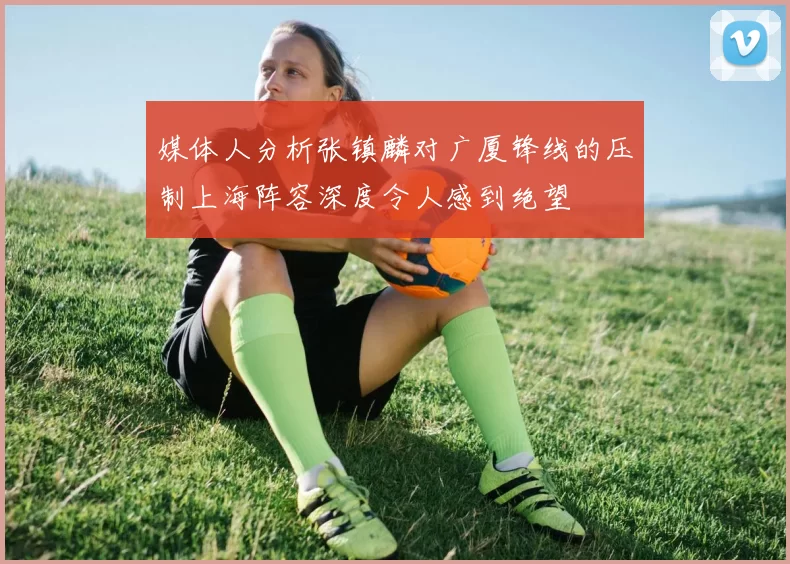 媒体人分析张镇麟对广厦锋线的压制上海阵容深度令人感到绝望