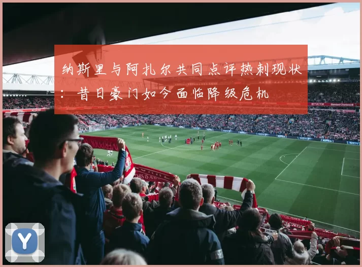 纳斯里与阿扎尔共同点评热刺现状：昔日豪门如今面临降级危机
