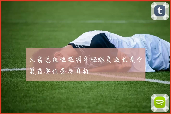 火箭总经理强调年轻球员成长是今夏首要任务与目标