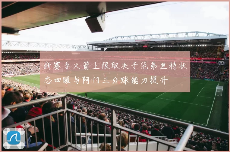 新赛季火箭上限取决于范弗里特状态回暖与阿门三分球能力提升