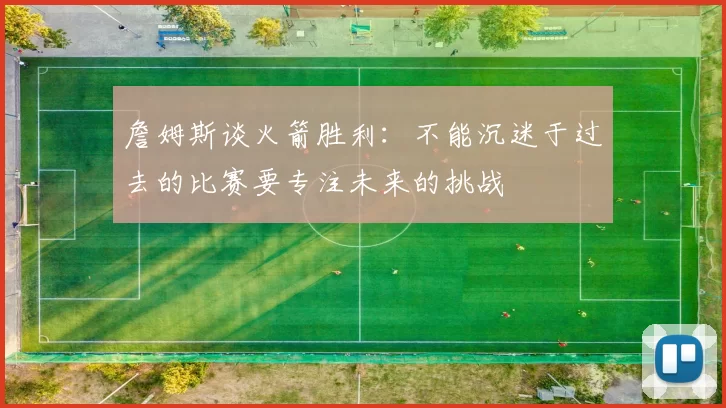詹姆斯谈火箭胜利：不能沉迷于过去的比赛要专注未来的挑战