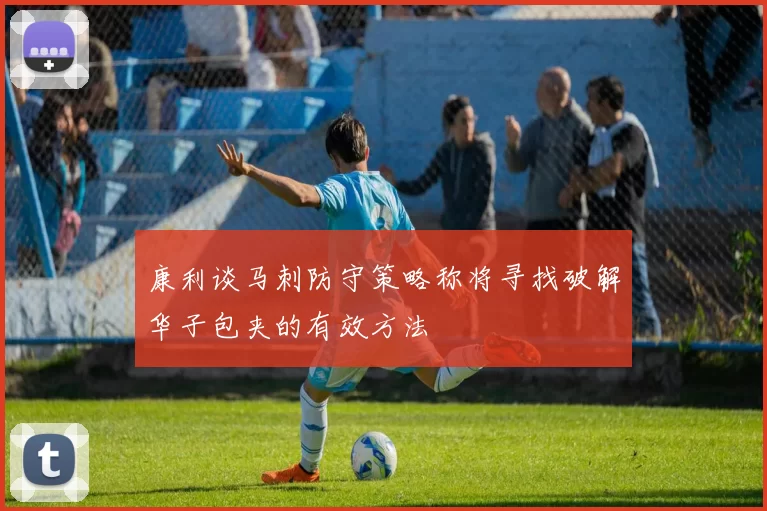 康利谈马刺防守策略称将寻找破解华子包夹的有效方法