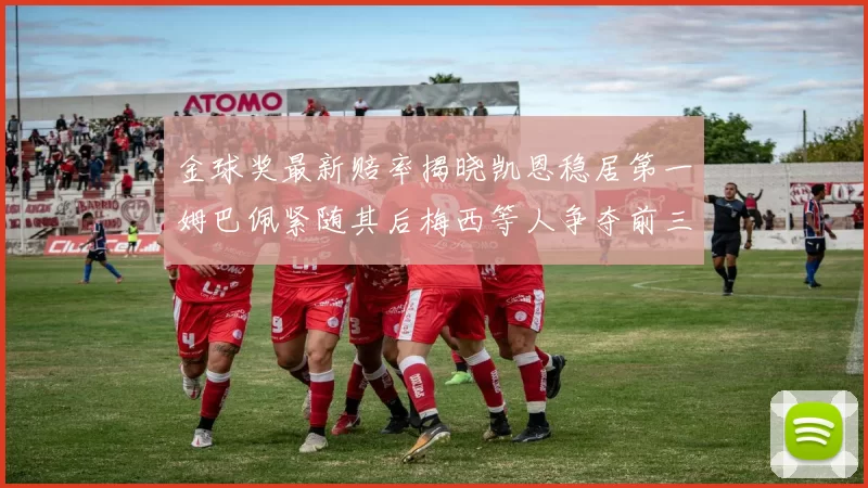 金球奖最新赔率揭晓凯恩稳居第一姆巴佩紧随其后梅西等人争夺前三名