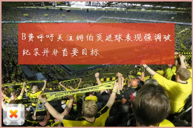 B费呼吁关注姆伯莫进球表现强调破纪录并非首要目标