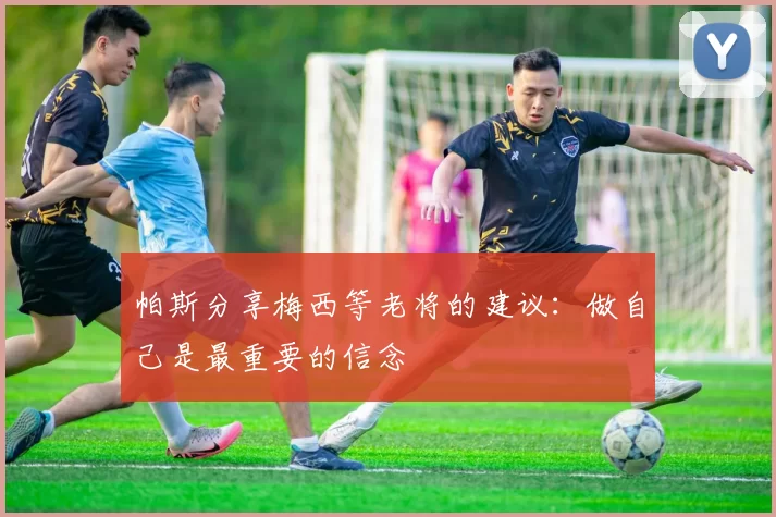 帕斯分享梅西等老将的建议：做自己是最重要的信念
