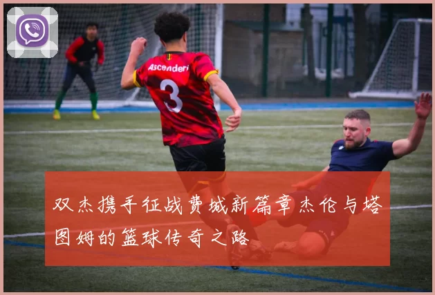 双杰携手征战费城新篇章杰伦与塔图姆的篮球传奇之路