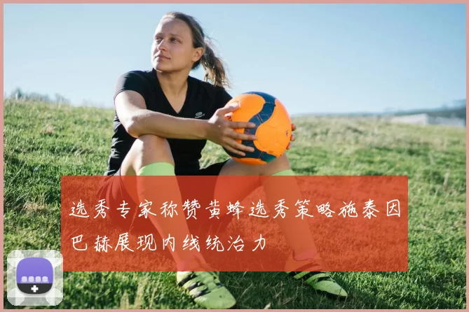 选秀专家称赞黄蜂选秀策略施泰因巴赫展现内线统治力