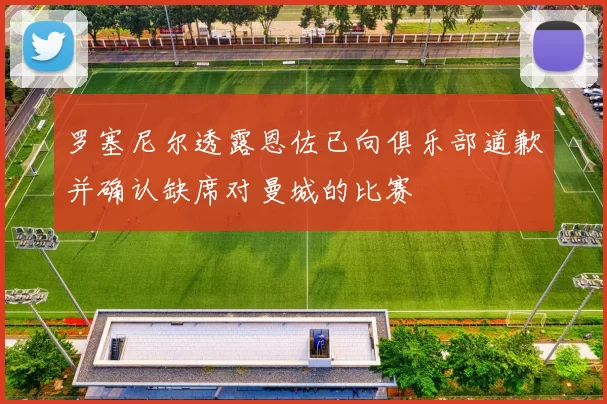 罗塞尼尔透露恩佐已向俱乐部道歉并确认缺席对曼城的比赛