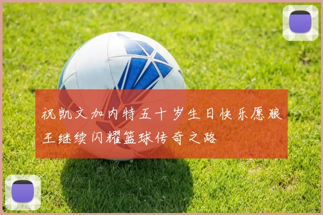 祝凯文加内特五十岁生日快乐愿狼王继续闪耀篮球传奇之路
