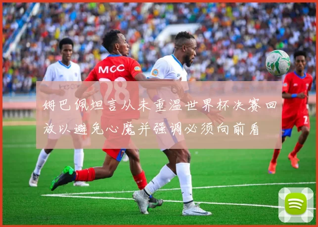 姆巴佩坦言从未重温世界杯决赛回放以避免心魔并强调必须向前看