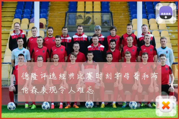 德隆评选经典比赛时刻字母哥和布伦森表现令人难忘