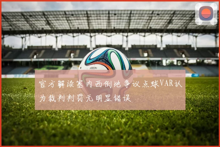 官方解读塞内西倒地争议点球VAR认为裁判判罚无明显错误