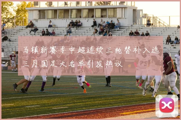 马镇新赛季中超连续三轮替补入选三月国足大名单引发热议