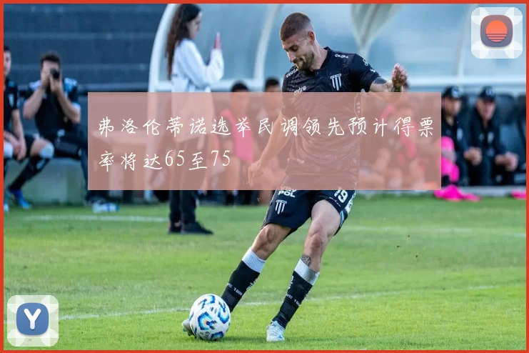 弗洛伦蒂诺选举民调领先预计得票率将达65至75