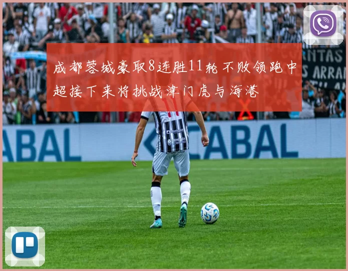 成都蓉城豪取8连胜11轮不败领跑中超接下来将挑战津门虎与海港