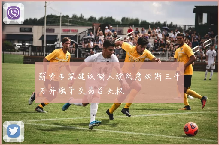薪资专家建议湖人续约詹姆斯三千万并赋予交易否决权