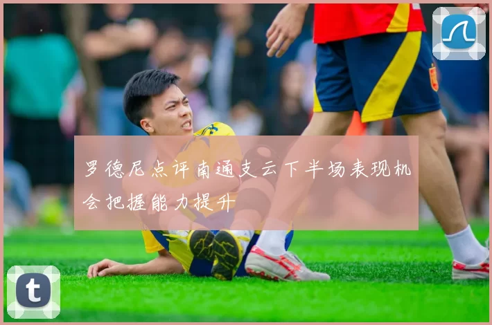 罗德尼点评南通支云下半场表现机会把握能力提升