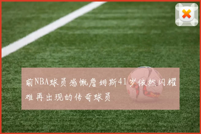 前NBA球员感慨詹姆斯41岁依然闪耀难再出现的传奇球员