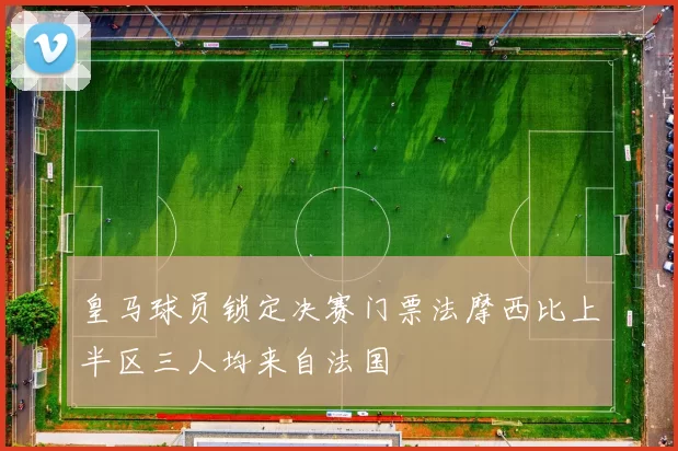 皇马球员锁定决赛门票法摩西比上半区三人均来自法国