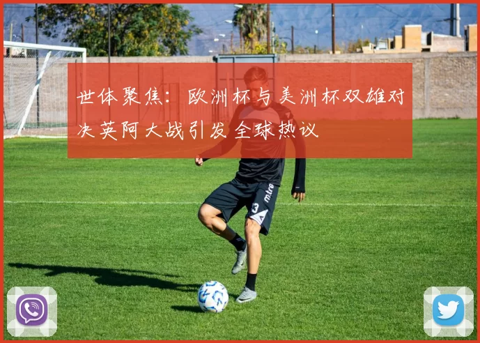 世体聚焦：欧洲杯与美洲杯双雄对决英阿大战引发全球热议