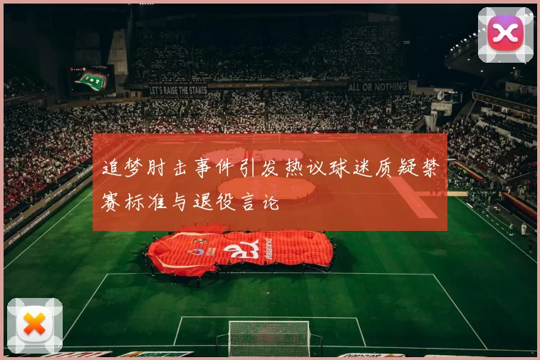追梦肘击事件引发热议球迷质疑禁赛标准与退役言论