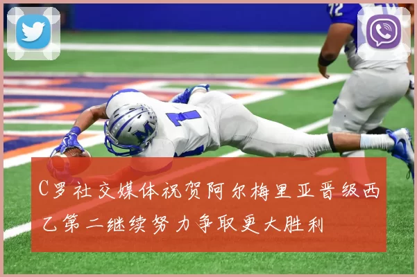 C罗社交媒体祝贺阿尔梅里亚晋级西乙第二继续努力争取更大胜利